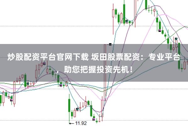 炒股配资平台官网下载 坂田股票配资：专业平台，助您把握投资先机！