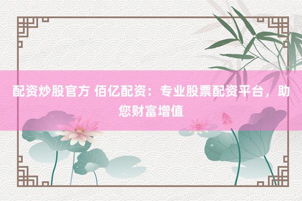 配资炒股官方 佰亿配资:专业股票配资平台,助您财富增值