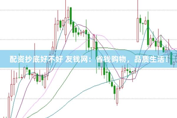 配资抄底好不好 友钱网：省钱购物，品质生活！