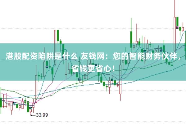 港股配资陷阱是什么 友钱网：您的智能财务伙伴，省钱更省心！