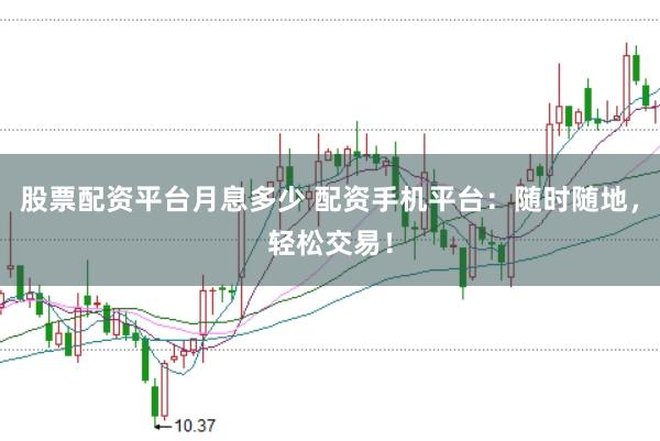 股票配资平台月息多少 配资手机平台：随时随地，轻松交易！