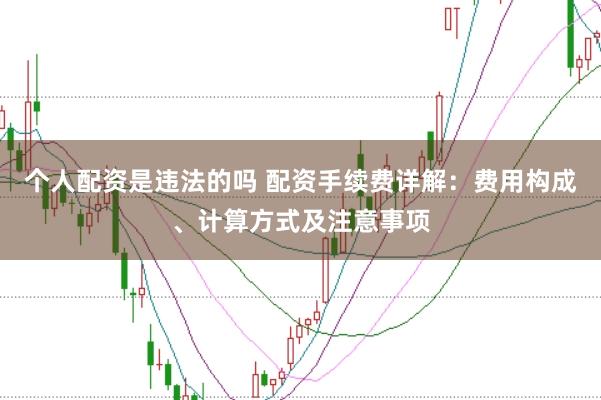 个人配资是违法的吗 配资手续费详解：费用构成、计算方式及注意事项