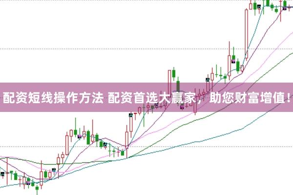 配资短线操作方法 配资首选大赢家，助您财富增值！