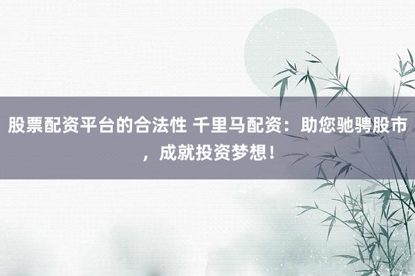 股票配资平台的合法性 千里马配资：助您驰骋股市，成就投资梦想！