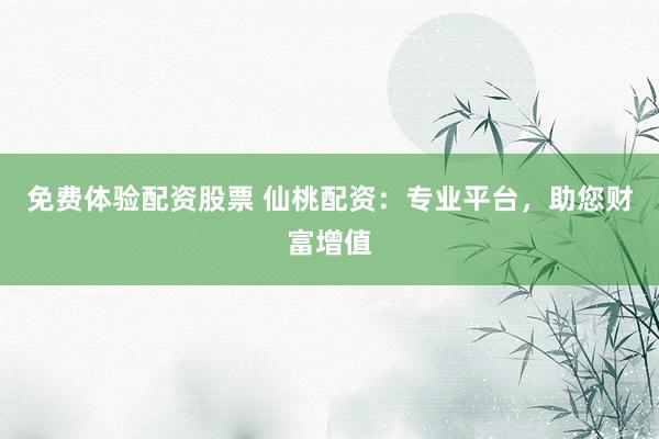 免费体验配资股票 仙桃配资：专业平台，助您财富增值