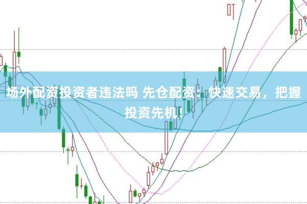 场外配资投资者违法吗 先仓配资：快速交易，把握投资先机！