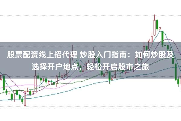 股票配资线上招代理 炒股入门指南：如何炒股及选择开户地点，轻松开启股市之旅
