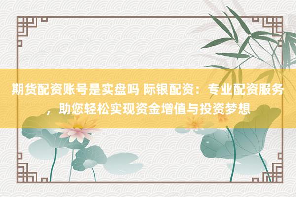 期货配资账号是实盘吗 际银配资：专业配资服务，助您轻松实现资金增值与投资梦想