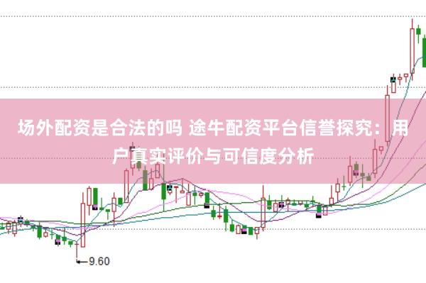 场外配资是合法的吗 途牛配资平台信誉探究：用户真实评价与可信度分析