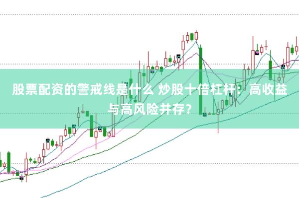 股票配资的警戒线是什么 炒股十倍杠杆：高收益与高风险并存？