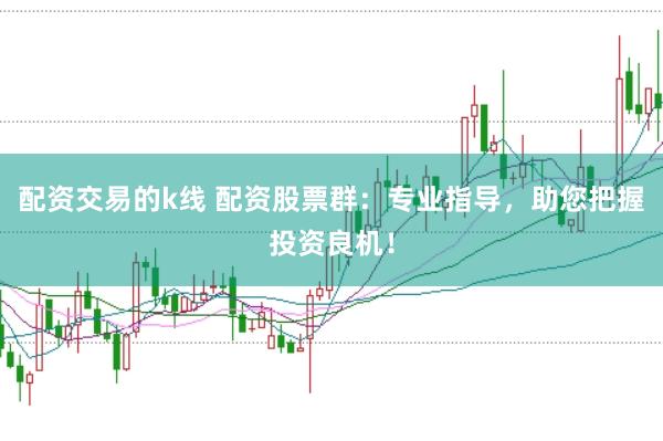 配资交易的k线 配资股票群：专业指导，助您把握投资良机！