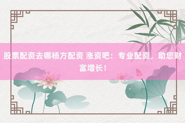 股票配资去哪杨方配资 涨资吧：专业配资，助您财富增长！