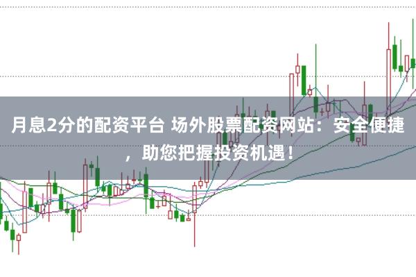 月息2分的配资平台 场外股票配资网站：安全便捷，助您把握投资机遇！