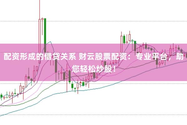 配资形成的借贷关系 财云股票配资：专业平台，助您轻松炒股！