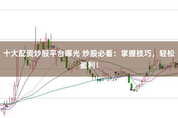 十大配资炒股平台曝光 炒股必看：掌握技巧，轻松盈利！