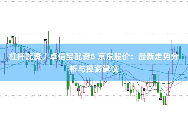 杠杆配资丿卓信宝配资6 京东股价：最新走势分析与投资建议