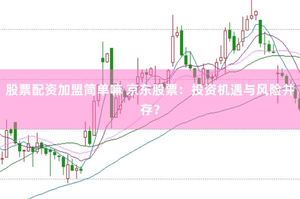 股票配资加盟简单嘛 京东股票：投资机遇与风险并存？