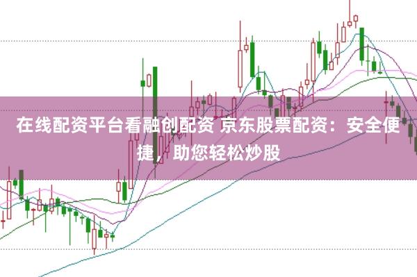 在线配资平台看融创配资 京东股票配资：安全便捷，助您轻松炒股