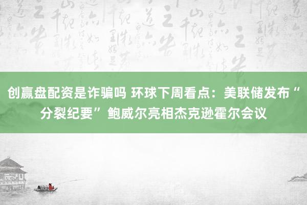 创赢盘配资是诈骗吗 环球下周看点：美联储发布“分裂纪要” 鲍威尔亮相杰克逊霍尔会议