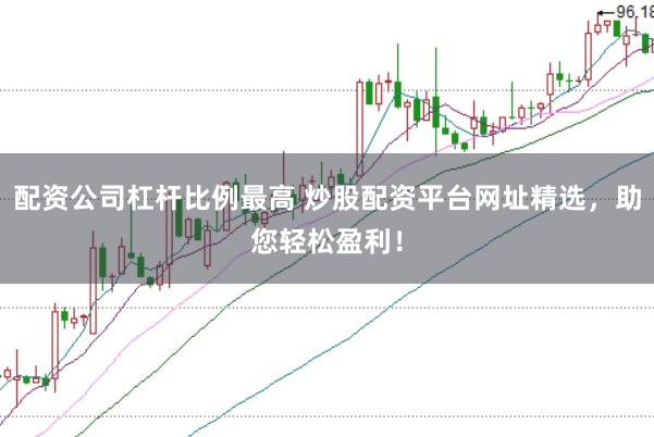 配资公司杠杆比例最高 炒股配资平台网址精选，助您轻松盈利！