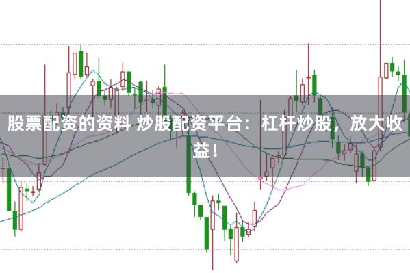 股票配资的资料 炒股配资平台：杠杆炒股，放大收益！