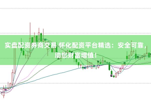 实盘配资券商交易 怀化配资平台精选：安全可靠，助您财富增值！