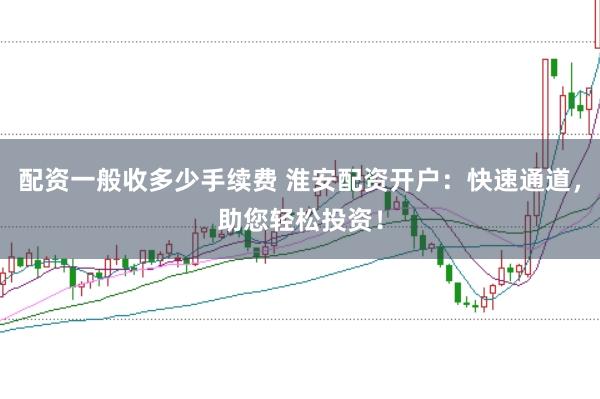 配资一般收多少手续费 淮安配资开户：快速通道，助您轻松投资！