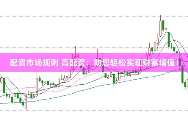 配资市场规则 高配资：助您轻松实现财富增值！