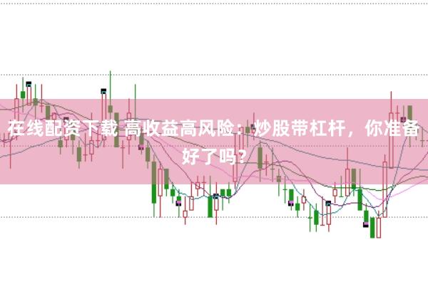 在线配资下载 高收益高风险：炒股带杠杆，你准备好了吗？