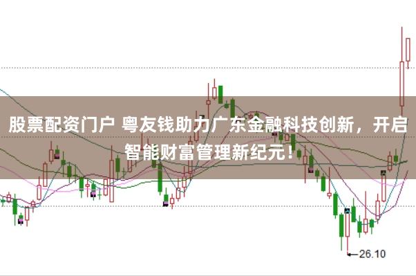 股票配资门户 粤友钱助力广东金融科技创新，开启智能财富管理新纪元！