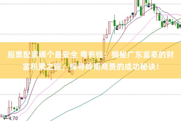股票配资哪个最安全 粤有钱：揭秘广东富豪的财富积累之路，探寻岭南商贾的成功秘诀！