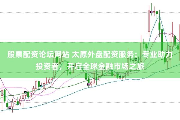 股票配资论坛网站 太原外盘配资服务：专业助力投资者，开启全球金融市场之旅