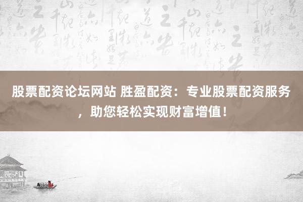 股票配资论坛网站 胜盈配资：专业股票配资服务，助您轻松实现财富增值！