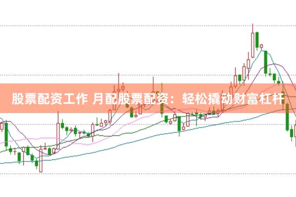 股票配资工作 月配股票配资：轻松撬动财富杠杆