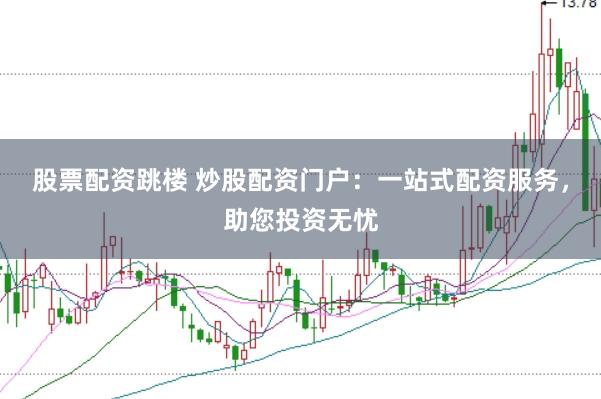 股票配资跳楼 炒股配资门户：一站式配资服务，助您投资无忧