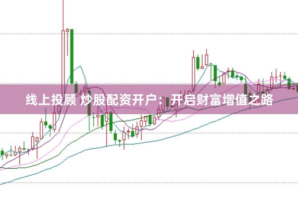 线上投顾 炒股配资开户：开启财富增值之路
