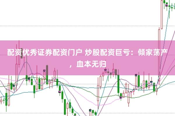 配资优秀证券配资门户 炒股配资巨亏：倾家荡产，血本无归