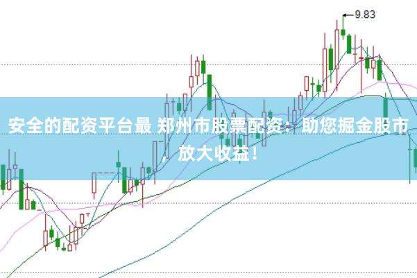 安全的配资平台最 郑州市股票配资:助您掘金股市,放大收益!