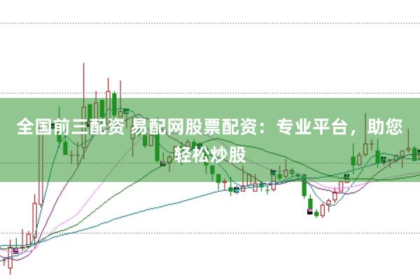 全国前三配资 易配网股票配资：专业平台，助您轻松炒股