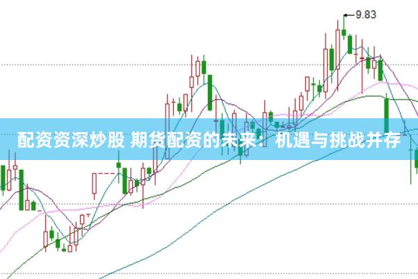 配资资深炒股 期货配资的未来：机遇与挑战并存
