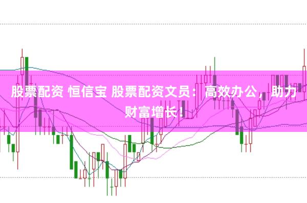 股票配资 恒信宝 股票配资文员：高效办公，助力财富增长！