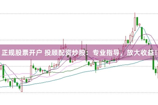 正规股票开户 投顾配资炒股：专业指导，放大收益！