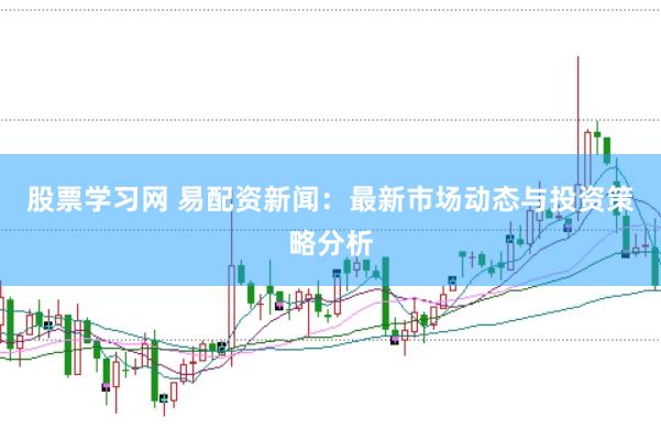股票学习网 易配资新闻：最新市场动态与投资策略分析