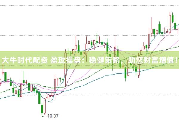 大牛时代配资 盈珑操盘：稳健策略，助您财富增值！