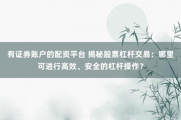 有证券账户的配资平台 揭秘股票杠杆交易：哪里可进行高效、安全的杠杆操作？