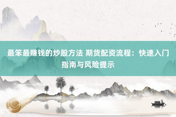 最笨最赚钱的炒股方法 期货配资流程：快速入门指南与风险提示
