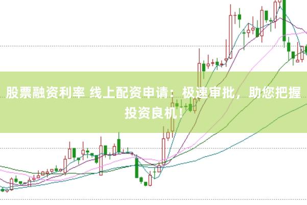 股票融资利率 线上配资申请：极速审批，助您把握投资良机！