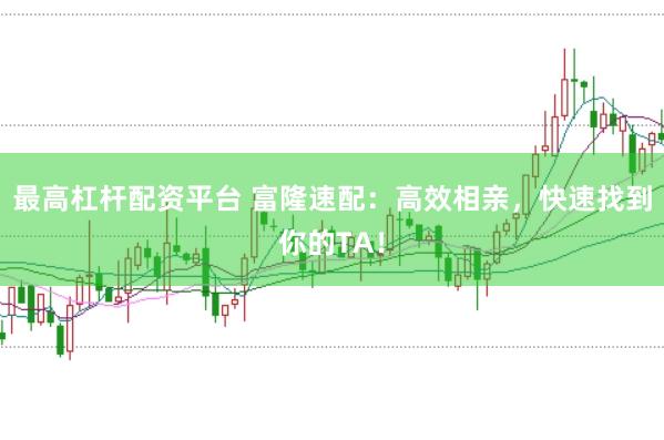 最高杠杆配资平台 富隆速配：高效相亲，快速找到你的TA！