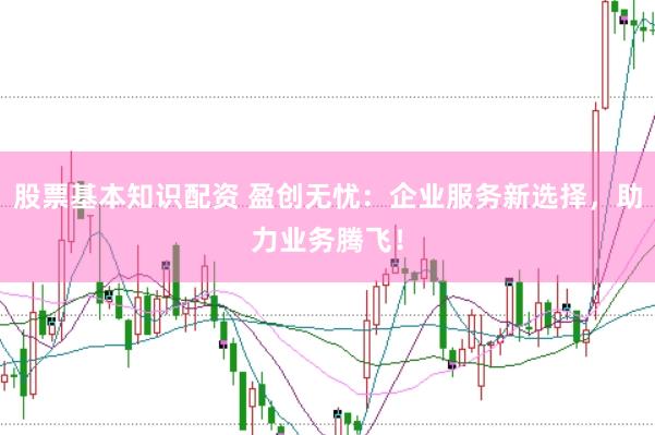 股票基本知识配资 盈创无忧：企业服务新选择，助力业务腾飞！
