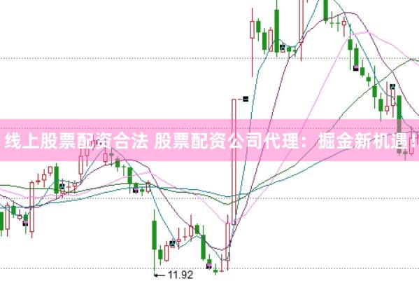 线上股票配资合法 股票配资公司代理:掘金新机遇!